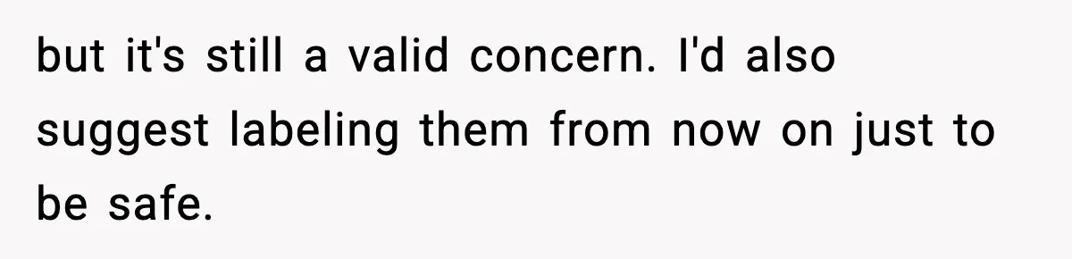 but it's still a valid concern. I'd also suggest labeling them from now on just to be safe.