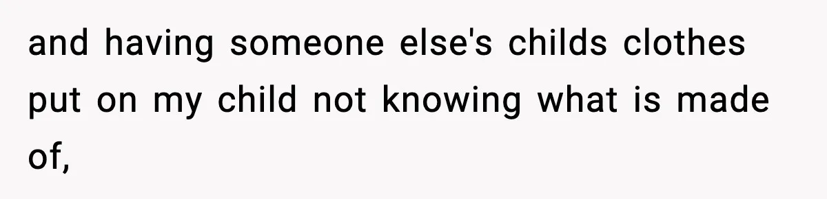 and having someone else's childs clothes put on my child not knowing what is made of,