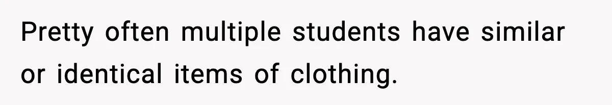 Pretty often multiple students have similar or identical items of clothing.