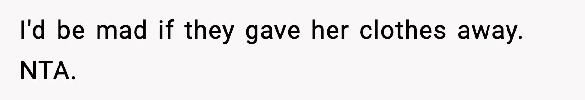 I'd be mad if they gave her clothes away. NTA.