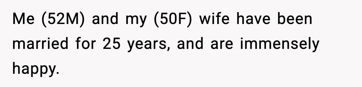 Me (52M) and my (50F) wife have been married for 25 years, and are immensely happy.