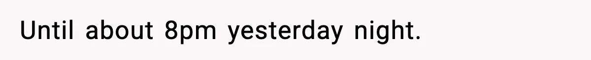 Until about 8pm yesterday night.