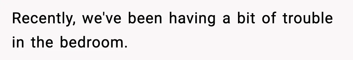 Recently, we've been having a bit of trouble in the bedroom.