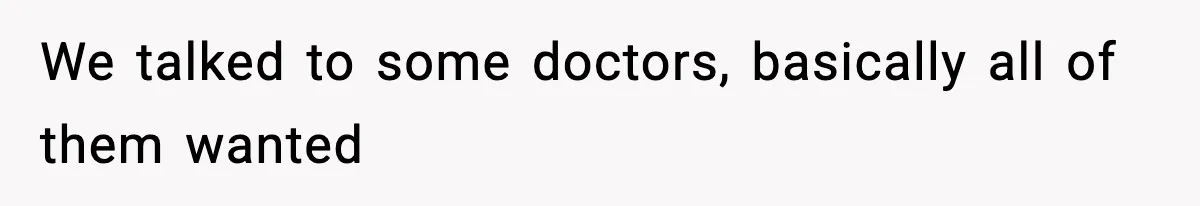 We talked to some doctors, basically all of them wanted