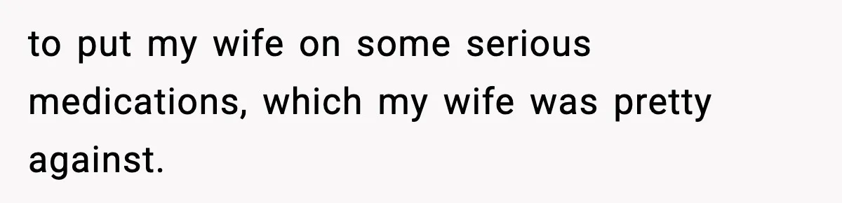 to put my wife on some serious medications, which my wife was pretty against.