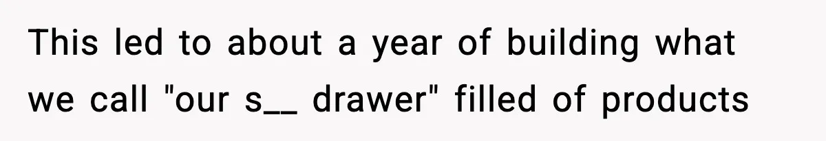 This led to about a year of building what we call "our s__ drawer" filled of products