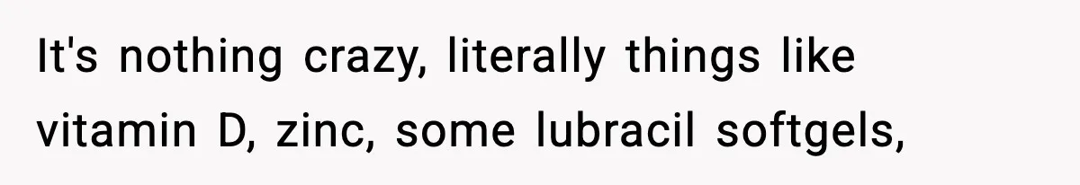 It's nothing crazy, literally things like vitamin D, zinc, some lubracil softgels,