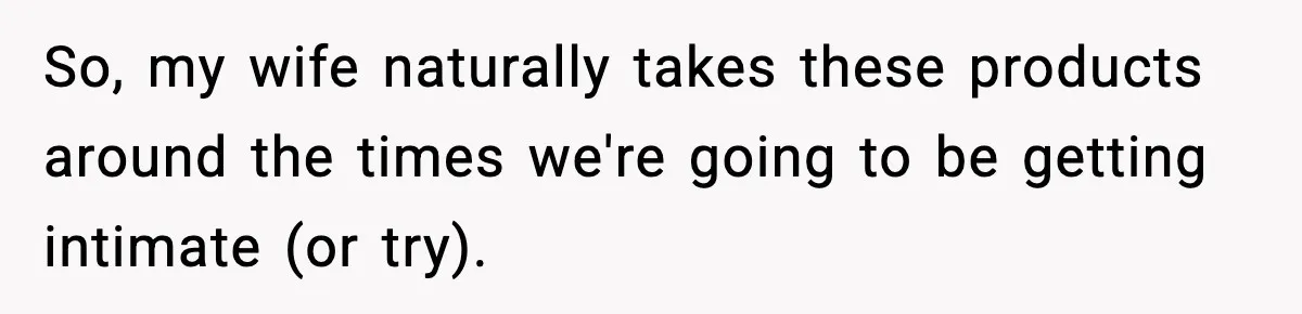 So, my wife naturally takes these products around the times we're going to be getting intimate (or try).