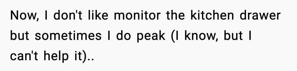 Now, I don't like monitor the kitchen drawer but sometimes I do peak (I know, but I can't help it)..