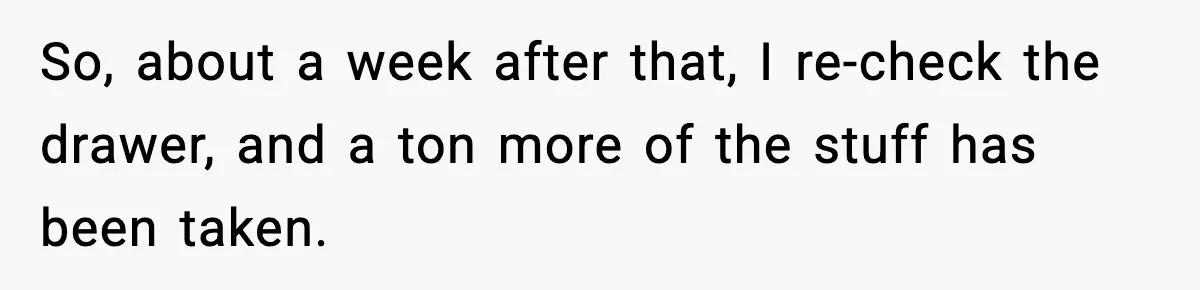 So, about a week after that, I re-check the drawer, and a ton more of the stuff has been taken.