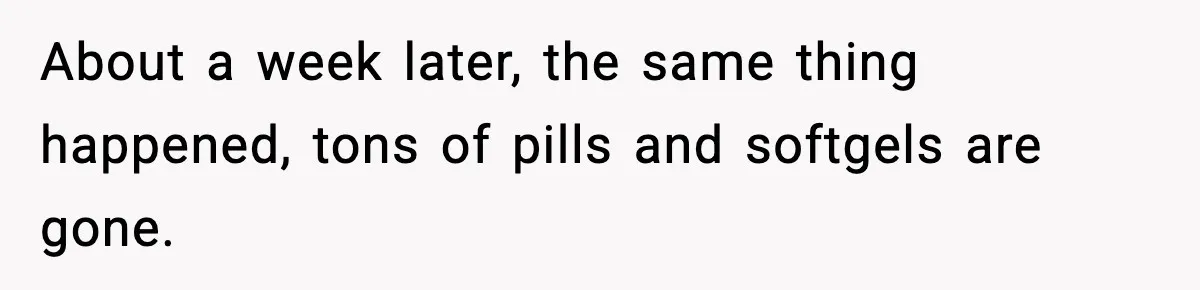 About a week later, the same thing happened, tons of pills and softgels are gone.