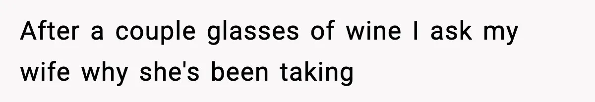 After a couple glasses of wine I ask my wife why she's been taking