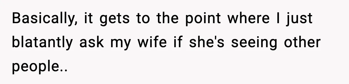 Basically, it gets to the point where I just blatantly ask my wife if she's seeing other people..