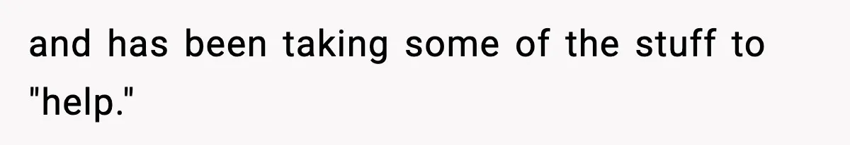 and has been taking some of the stuff to "help."