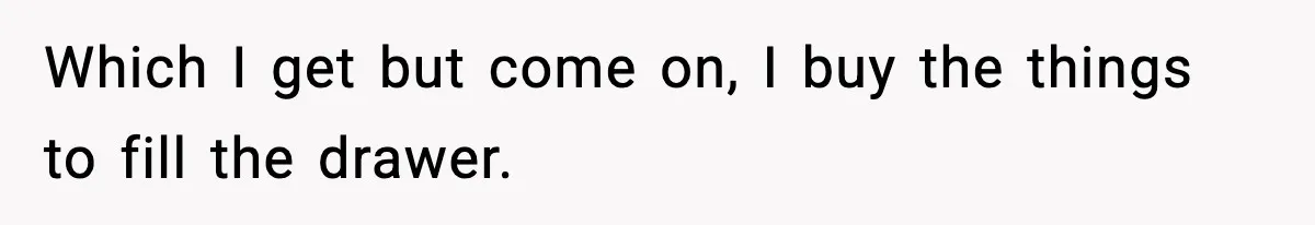 Which I get but come on, I buy the things to fill the drawer.