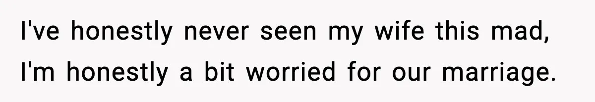 I've honestly never seen my wife this mad, I'm honestly a bit worried for our marriage.