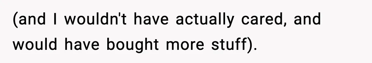 (and I wouldn't have actually cared, and would have bought more stuff).