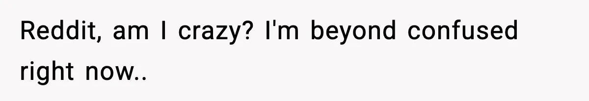Reddit, am I crazy? I'm beyond confused right now..