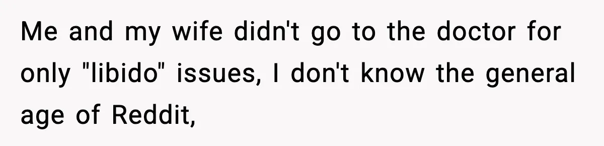 Me and my wife didn't go to the doctor for only "libido" issues, I don't know the general age of Reddit,