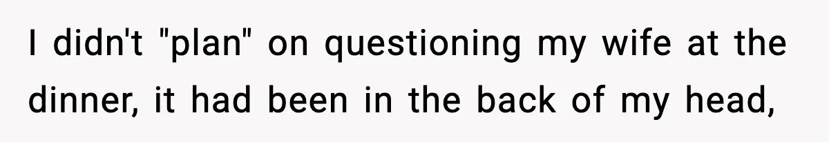 I didn't "plan" on questioning my wife at the dinner, it had been in the back of my head,