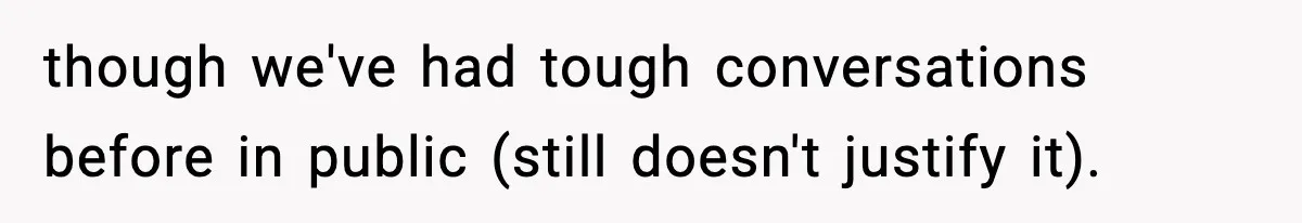 though we've had tough conversations before in public (still doesn't justify it).