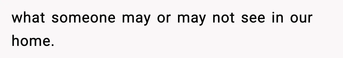 what someone may or may not see in our home.