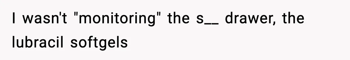 I wasn't "monitoring" the s__ drawer, the lubracil softgels