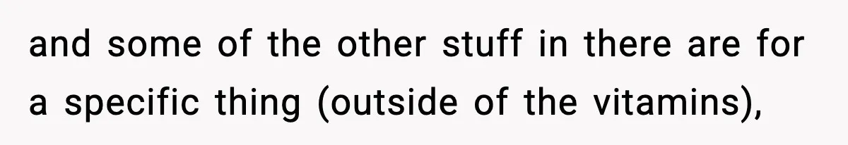 and some of the other stuff in there are for a specific thing (outside of the vitamins),