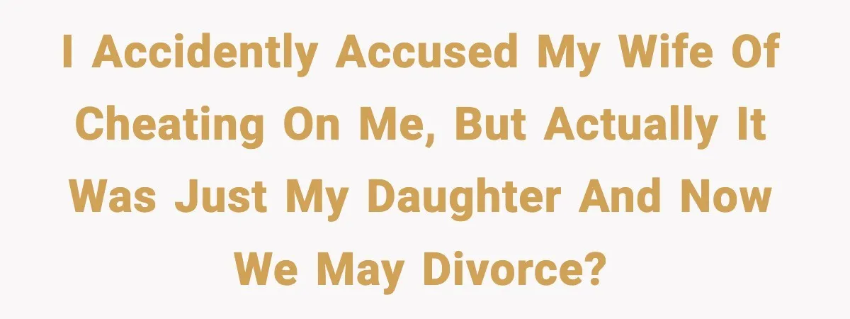 I accidently accused my wife of cheating on me, but actually it was just my daughter and now we may divorce?