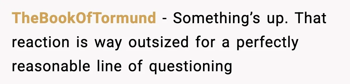 TheBookOfTormund − Something’s up. That reaction is way outsized for a perfectly reasonable line of questioning