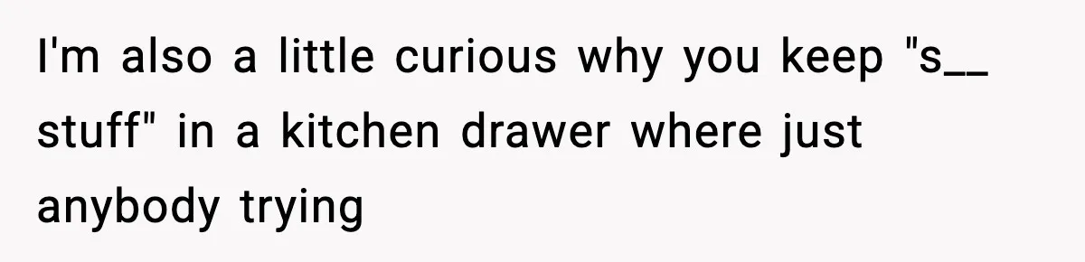 I'm also a little curious why you keep "s__ stuff" in a kitchen drawer where just anybody trying