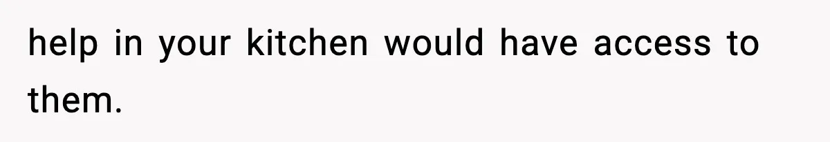 help in your kitchen would have access to them.