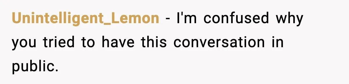 Unintelligent_Lemon − I'm confused why you tried to have this conversation in public.