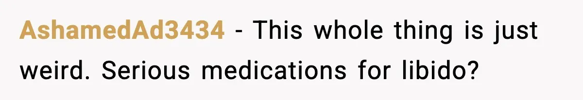 AshamedAd3434 − This whole thing is just weird. Serious medications for libido?