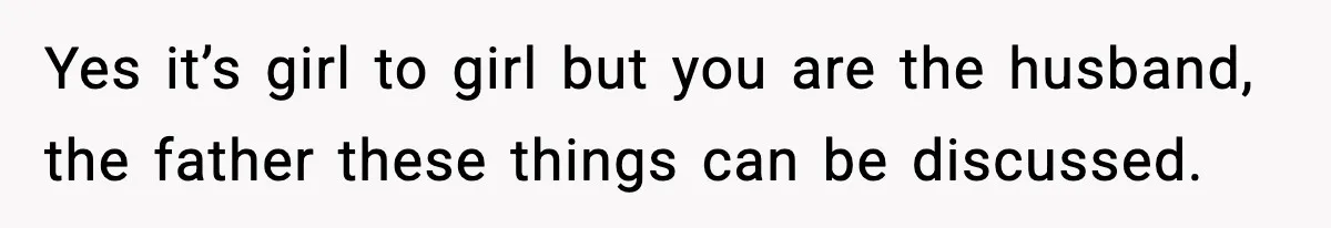 Yes it’s girl to girl but you are the husband, the father these things can be discussed.