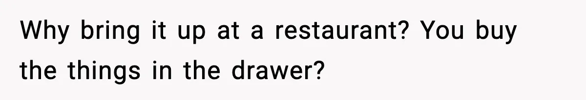 Why bring it up at a restaurant? You buy the things in the drawer?