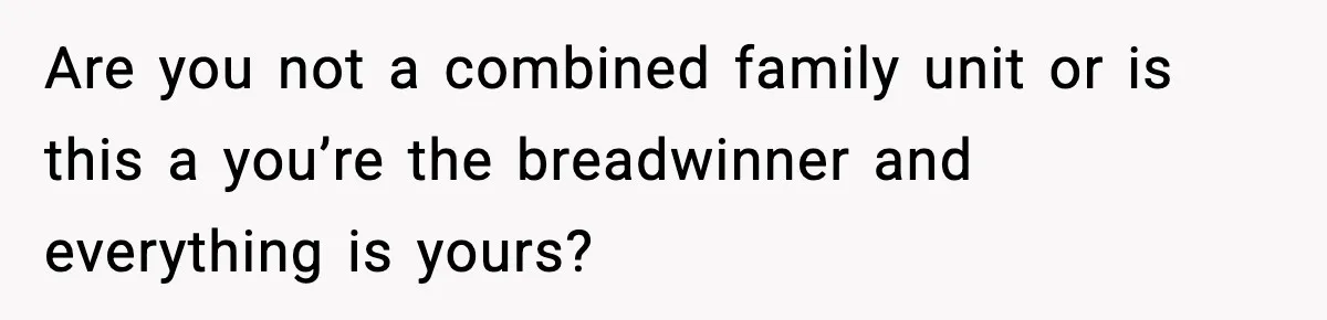 Are you not a combined family unit or is this a you’re the breadwinner and everything is yours?