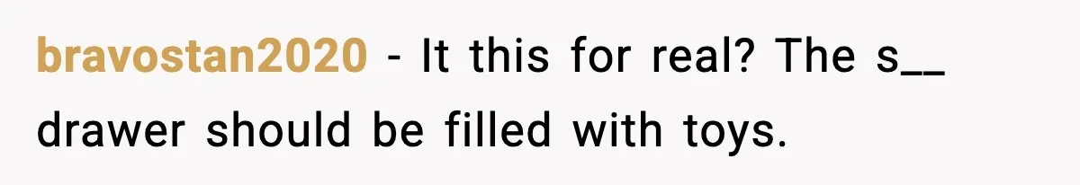 bravostan2020 − It this for real? The s__ drawer should be filled with toys.