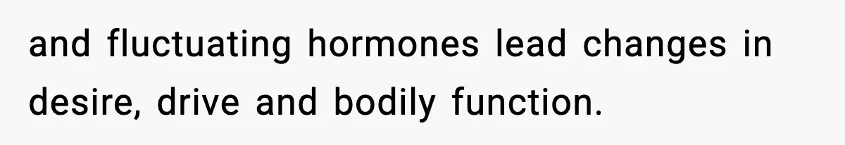 and fluctuating hormones lead changes in desire, drive and bodily function.