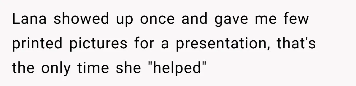 Lana showed up once and gave me few printed pictures for a presentation, that's the only time she "helped"