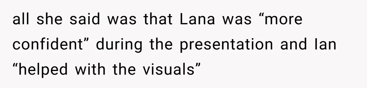 all she said was that Lana was “more confident” during the presentation and Ian “helped with the visuals”