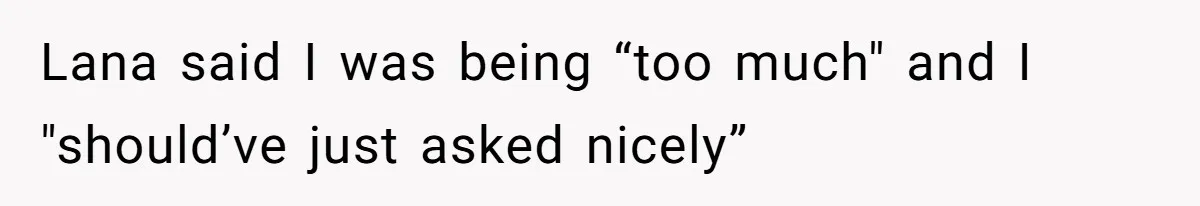 Lana said I was being “too much" and I "should’ve just asked nicely”