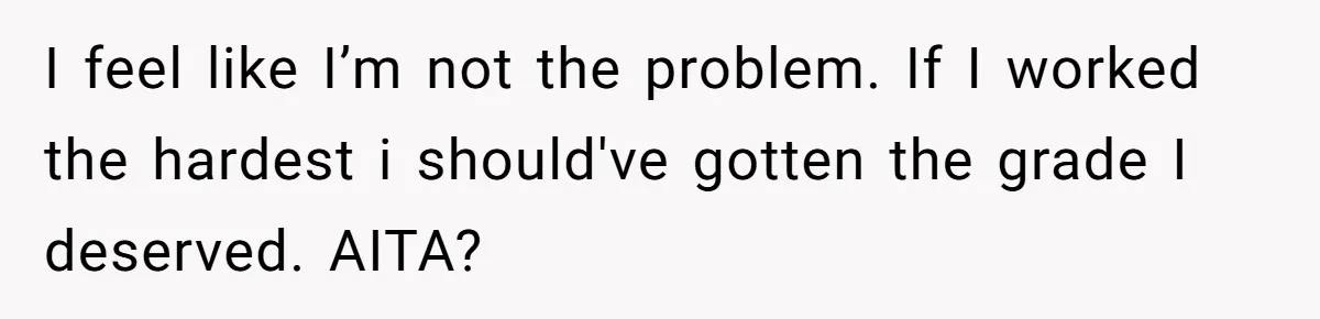I feel like I’m not the problem. If I worked the hardest i should've gotten the grade I deserved. AITA?