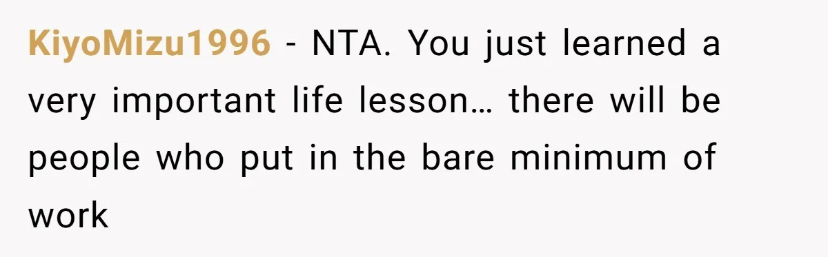 KiyoMizu1996 − NTA. You just learned a very important life lesson… there will be people who put in the bare minimum of work