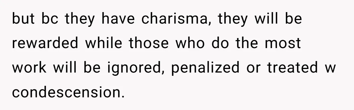 but bc they have charisma, they will be rewarded while those who do the most work will be ignored, penalized or treated w condescension.