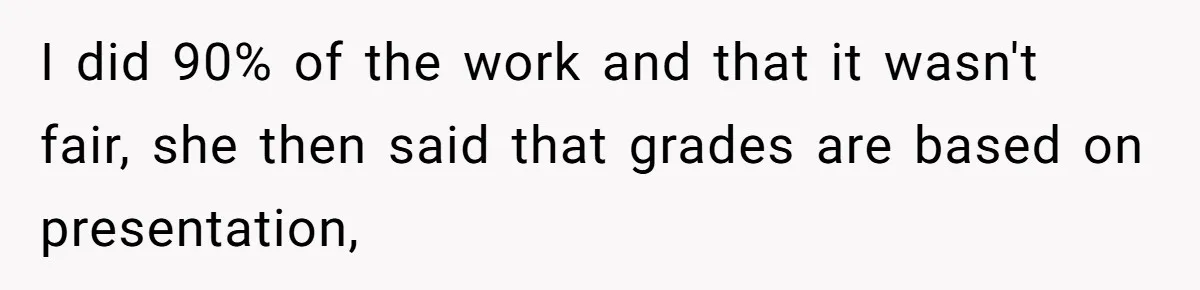 I did 90% of the work and that it wasn't fair, she then said that grades are based on presentation,