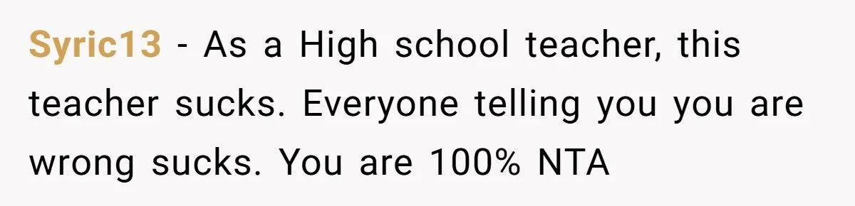Syric13 − As a High school teacher, this teacher sucks. Everyone telling you you are wrong sucks. You are 100% NTA