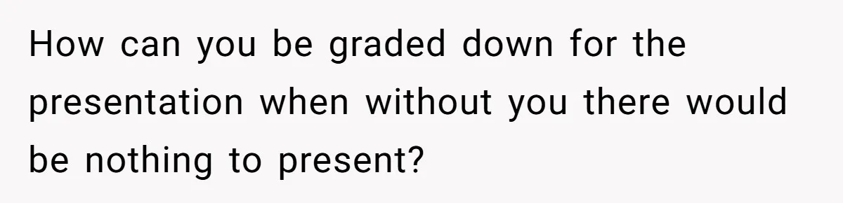 How can you be graded down for the presentation when without you there would be nothing to present?