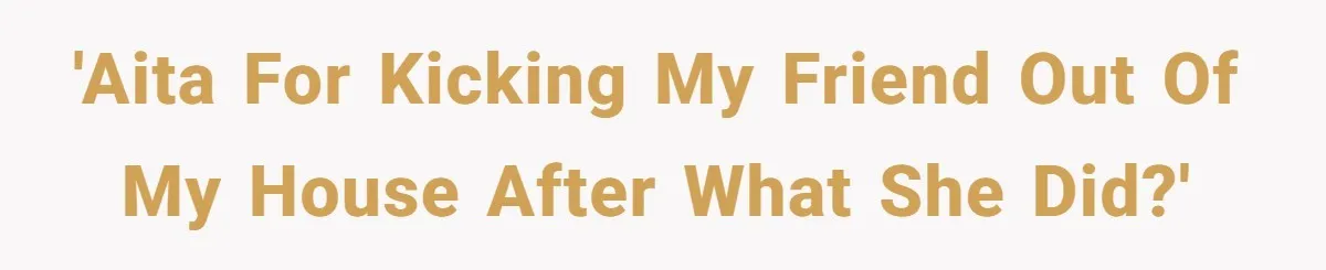 'AITA For kicking my friend out of my house after what she did?'