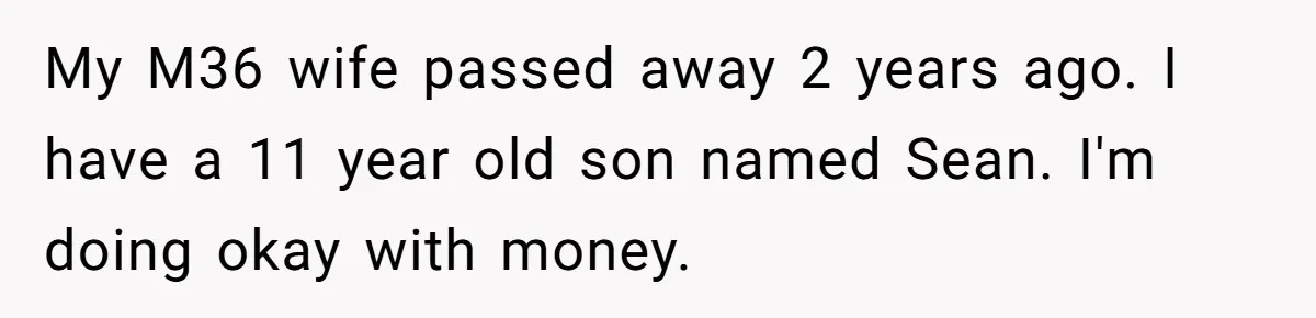 My M36 wife passed away 2 years ago. I have a 11 year old son named Sean. I'm doing okay with money.